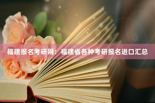 福建报名考研网：福建省各种考研报名进口汇总