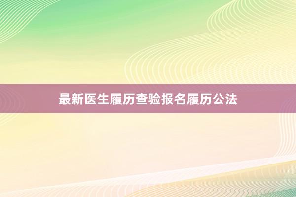 最新医生履历查验报名履历公法