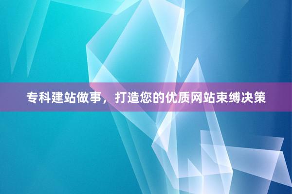 专科建站做事，打造您的优质网站束缚决策
