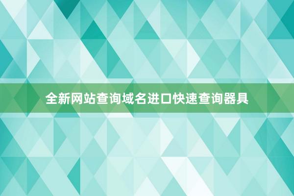 全新网站查询域名进口快速查询器具