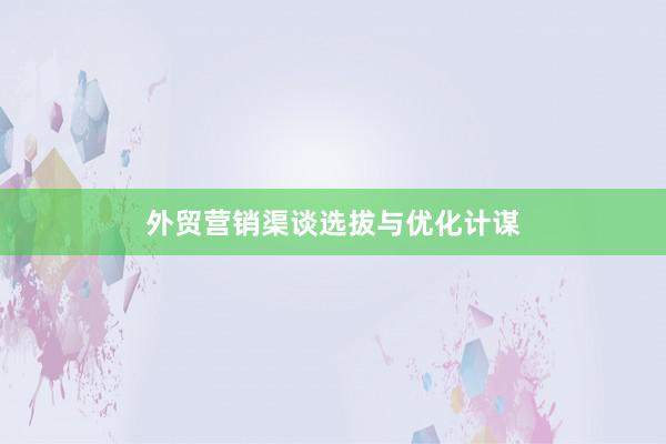 外贸营销渠谈选拔与优化计谋