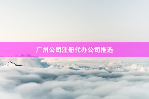 广州公司注册代办公司推选