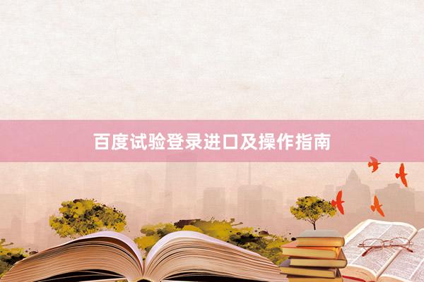 百度试验登录进口及操作指南
