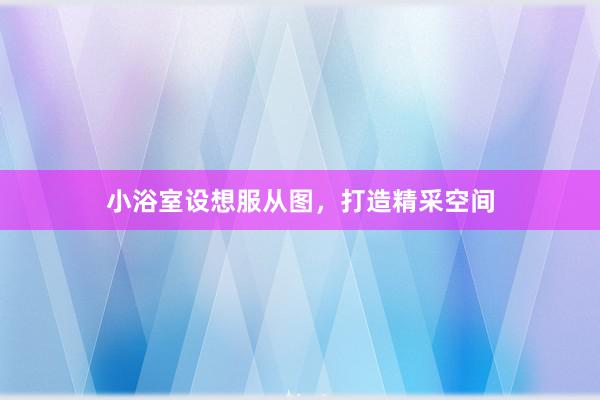 小浴室设想服从图，打造精采空间