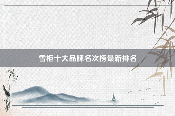 雪柜十大品牌名次榜最新排名