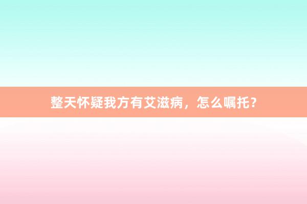 整天怀疑我方有艾滋病，怎么嘱托？
