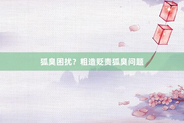 狐臭困扰？粗造贬责狐臭问题