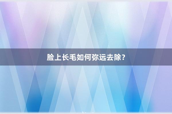 脸上长毛如何弥远去除？