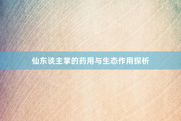 仙东谈主掌的药用与生态作用探析
