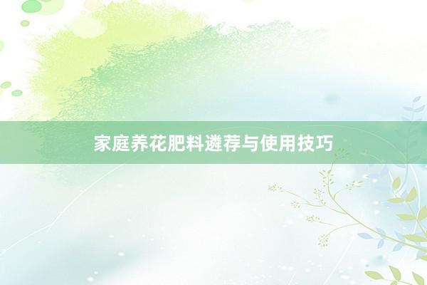 家庭养花肥料遴荐与使用技巧