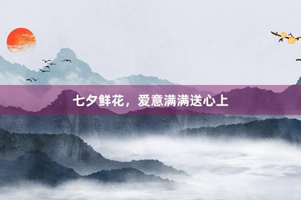 七夕鲜花，爱意满满送心上