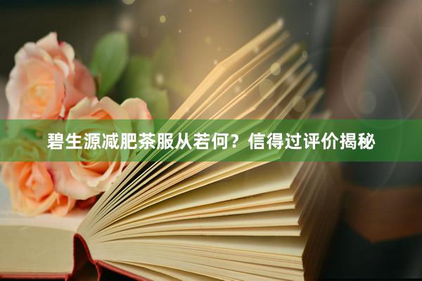 碧生源减肥茶服从若何？信得过评价揭秘