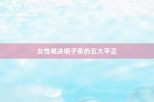 女性喝决明子茶的五大平正