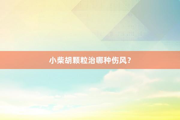 小柴胡颗粒治哪种伤风？