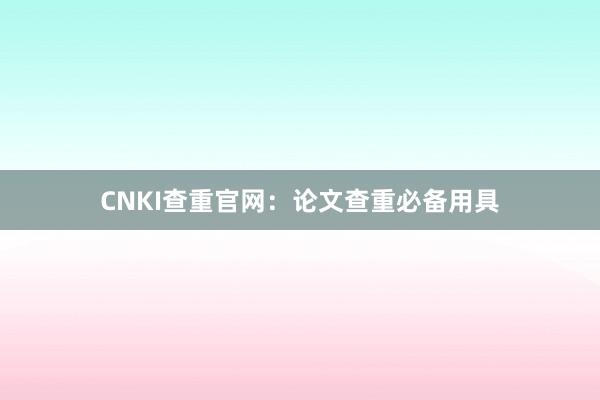 CNKI查重官网：论文查重必备用具