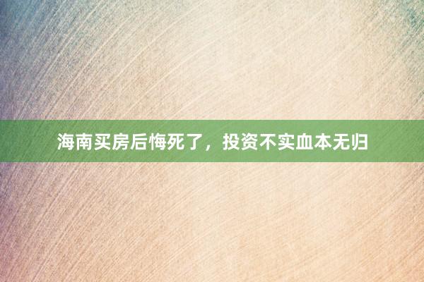 海南买房后悔死了，投资不实血本无归